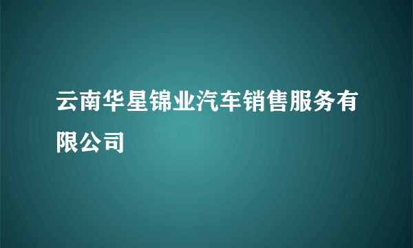 云南华星锦业汽车销售服务有限公司