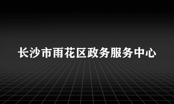 长沙市雨花区政务服务中心