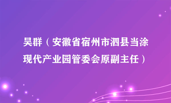 吴群（安徽省宿州市泗县当涂现代产业园管委会原副主任）