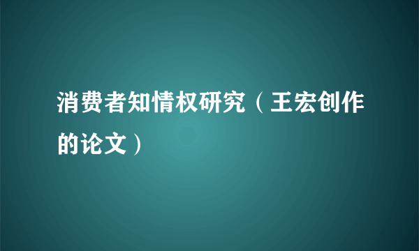 消费者知情权研究（王宏创作的论文）