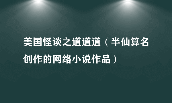 美国怪谈之道道道（半仙算名创作的网络小说作品）