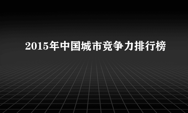 2015年中国城市竞争力排行榜