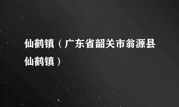 仙鹤镇（广东省韶关市翁源县仙鹤镇）