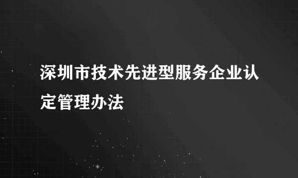 深圳市技术先进型服务企业认定管理办法