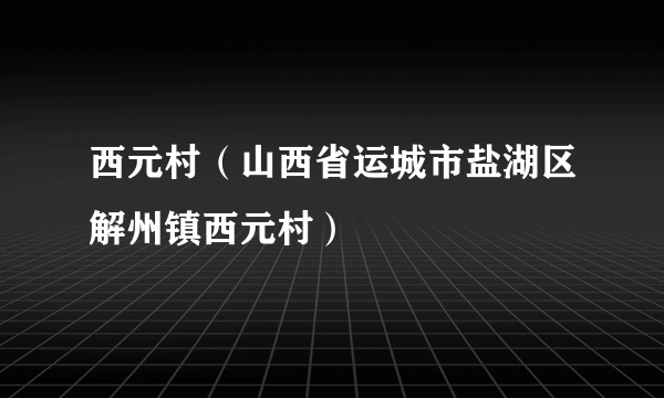 西元村（山西省运城市盐湖区解州镇西元村）