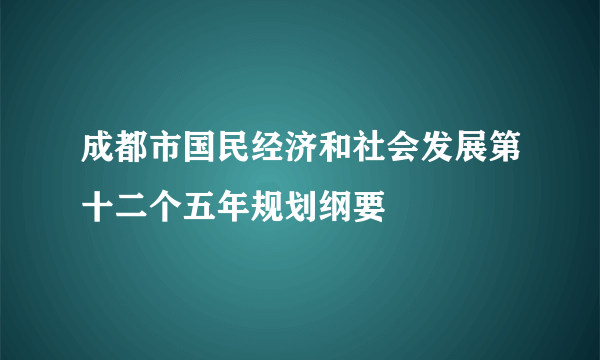 成都市国民经济和社会发展第十二个五年规划纲要