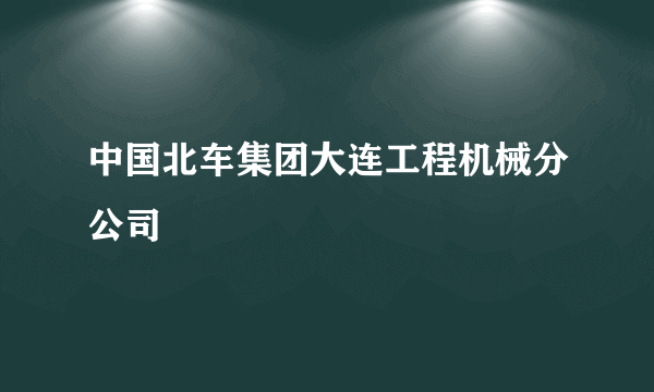 中国北车集团大连工程机械分公司