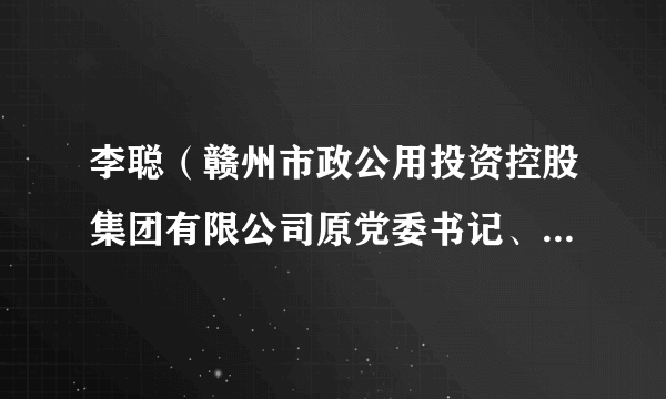 李聪（赣州市政公用投资控股集团有限公司原党委书记、董事长）