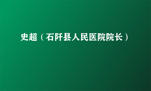 史超（石阡县人民医院院长）