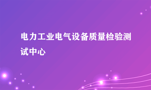 电力工业电气设备质量检验测试中心