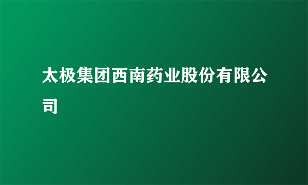 太极集团西南药业股份有限公司