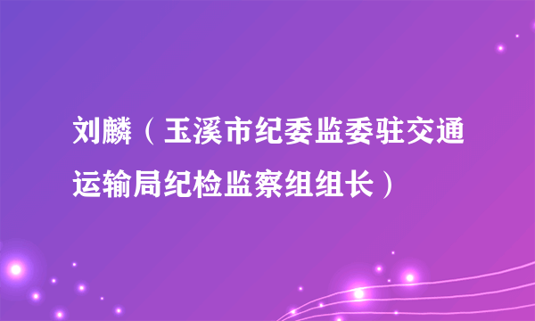 刘麟（玉溪市纪委监委驻交通运输局纪检监察组组长）