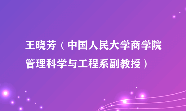 王晓芳（中国人民大学商学院管理科学与工程系副教授）