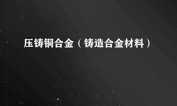 压铸铜合金（铸造合金材料）