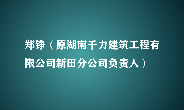 郑铮（原湖南千力建筑工程有限公司新田分公司负责人）