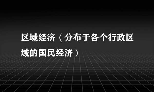 区域经济（分布于各个行政区域的国民经济）