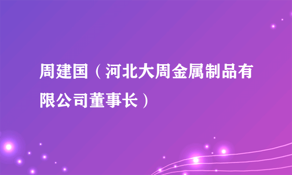 周建国（河北大周金属制品有限公司董事长）