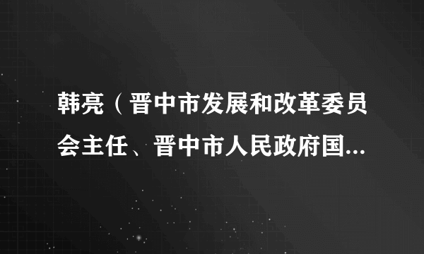 韩亮（晋中市发展和改革委员会主任、晋中市人民政府国防动员办公室主任）