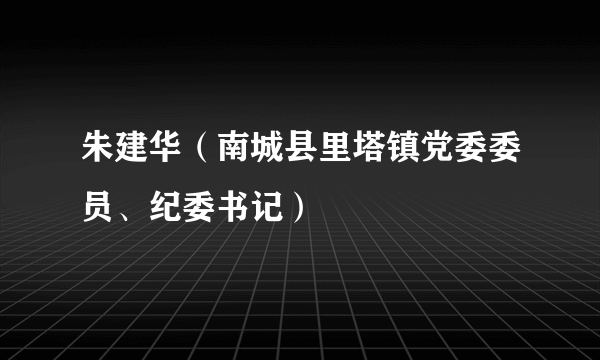 朱建华（南城县里塔镇党委委员、纪委书记）