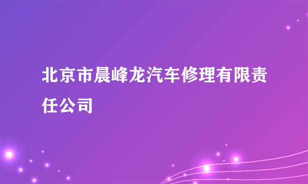 北京市晨峰龙汽车修理有限责任公司