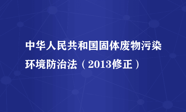 中华人民共和国固体废物污染环境防治法（2013修正）