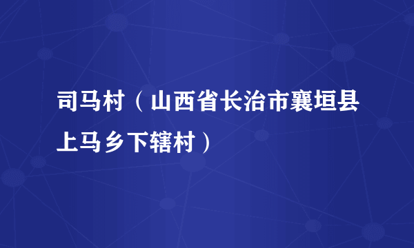 司马村（山西省长治市襄垣县上马乡下辖村）