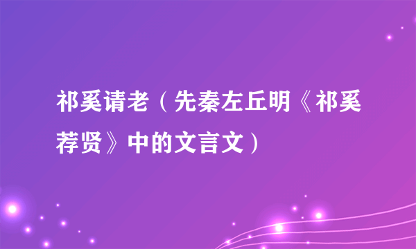 祁奚请老（先秦左丘明《祁奚荐贤》中的文言文）