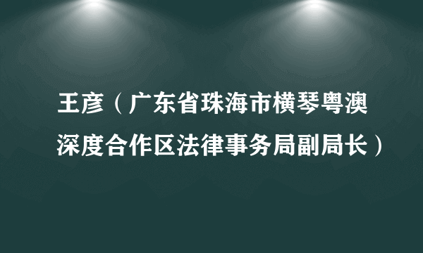 王彦（广东省珠海市横琴粤澳深度合作区法律事务局副局长）