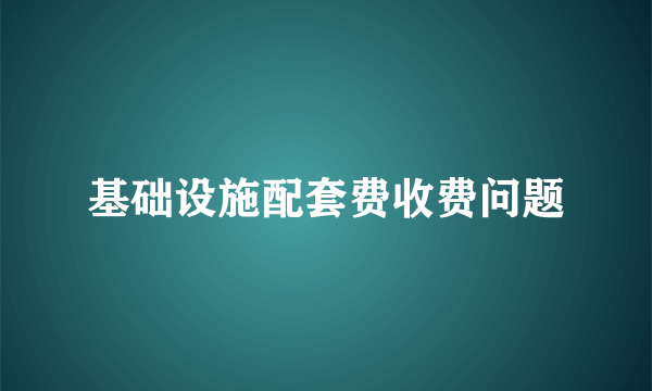 基础设施配套费收费问题