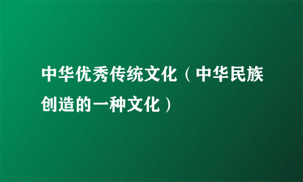 中华优秀传统文化（中华民族创造的一种文化）