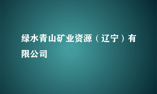 绿水青山矿业资源（辽宁）有限公司